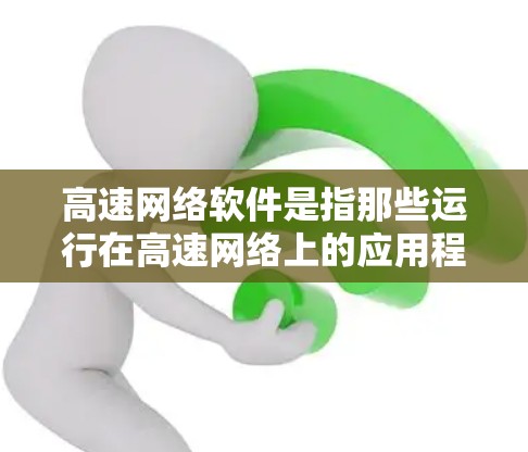 高速网络软件是指那些运行在高速网络上的应用程序，能够利用高速网络的带宽来提供更高效的网络连接。这些软件通常用于快速访问互联网、处理大量数据、或进行在线操作。以下是一些常见的高速网络软件及其特点