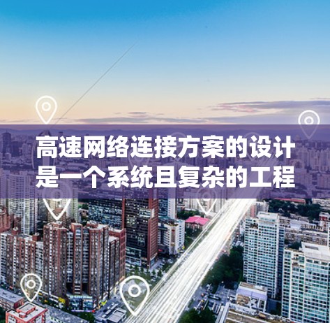 高速网络连接方案的设计是一个系统且复杂的工程，需要综合考虑多个因素以确保网络的高效、稳定和安全。以下是一个详细且结构化的高速网络连接方案设计指南