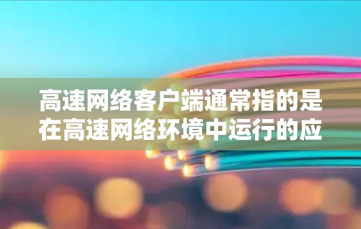 高速网络客户端通常指的是在高速网络环境中运行的应用程序或软件，用于在高速网络上进行网络操作。这些客户端通常需要高效的网络连接和处理能力，以确保在高速网络中能够快速响应、处理请求和完成任务