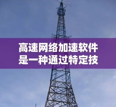 高速网络加速软件是一种通过特定技术优化网络连接，提升用户网络速度的工具，广泛应用于提升网页访问速度、解决网络延迟等问题。以下是关于高速网络加速软件的详细分析