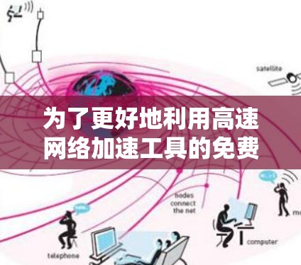 为了更好地利用高速网络加速工具的免费试用版，您可以按照以下步骤进行