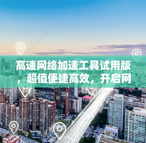 高速网络加速工具试用版，超值便捷高效，开启网络新革命！