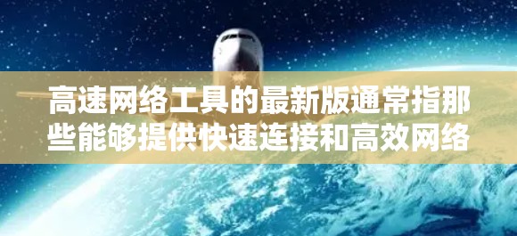高速网络工具的最新版通常指那些能够提供快速连接和高效网络环境的设备或软件。以下是一些常见的高速网络工具及其最新版本和特点