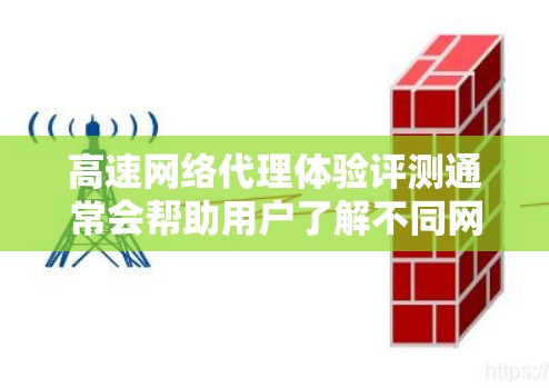 高速网络代理体验评测通常会帮助用户了解不同网络代理产品的性能、速度和稳定性，以及它们适合的场景。以下是一些常见的网络代理类型及其特点，供您参考