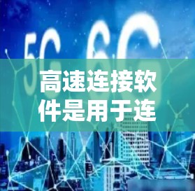 高速连接软件是用于连接不同设备、网络和设备之间的网络连接的工具，提供快速的网络连接，如4G、3G、2G等。以下是了解高速连接软件的详细步骤和方法