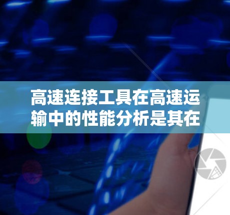 高速连接工具在高速运输中的性能分析是其在工业和科学领域的重要研究方向。以下是对高速连接工具性能分析的一篇结构化的总结，涵盖材料、加工、结构、环境因素和维护等多个方面
