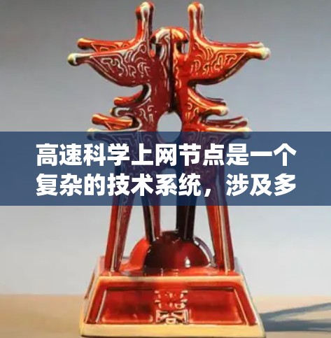 高速科学上网节点是一个复杂的技术系统，涉及多个关键领域，包括网络架构、性能优化、分布式计算和边缘计算，以及云计算系统的结合应用。以下是对这些核心部分的详细分析和总结