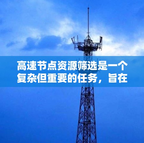 高速节点资源筛选是一个复杂但重要的任务，旨在从众多节点中找到那些在特定任务中表现优异的节点。以下是对高速节点资源筛选方法的详细分析和步骤