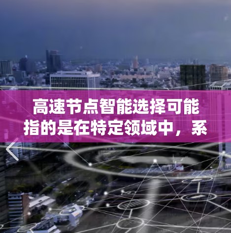 高速节点智能选择可能指的是在特定领域中，系统能够高效、快速地进行智能选择和决策的过程。在不同的领域中，这个概念可能有不同的具体含义，但以下是一些可能的解释和应用