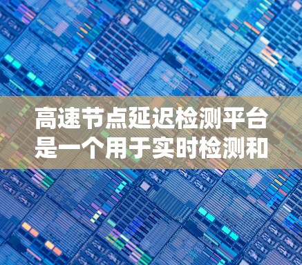 高速节点延迟检测平台是一个用于实时检测和优化高速网络节点延迟的系统，旨在提升网络性能和用户体验。以下是该平台的详细解释