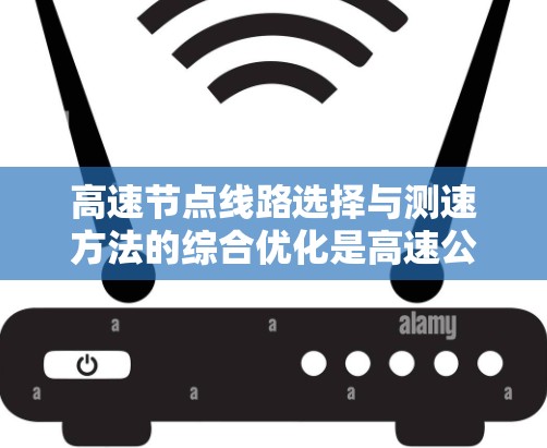 高速节点线路选择与测速方法的综合优化是高速公路管理的重要组成部分，直接影响到交通流量的效率和安全性。以下是对这一主题的详细分析