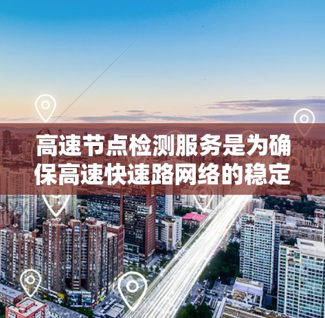 高速节点检测服务是为确保高速快速路网络的稳定运行而实施的重要措施。以下是对该服务的详细分析和总结