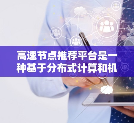 高速节点推荐平台是一种基于分布式计算和机器学习的技术，旨在高效处理大量用户和物品的推荐任务。以下是对该领域的详细总结