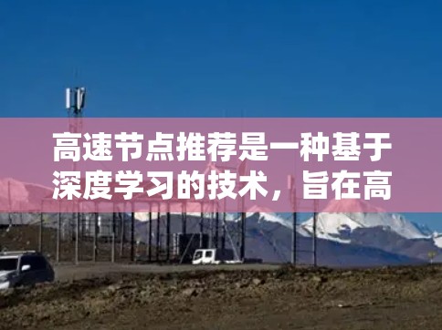 高速节点推荐是一种基于深度学习的技术，旨在高效地推荐高流量的网络节点。这些节点通常在互联网、社交网络和商业网络中扮演关键角色，能够显著影响网络运行和用户体验。以下是对该概念的详细总结
