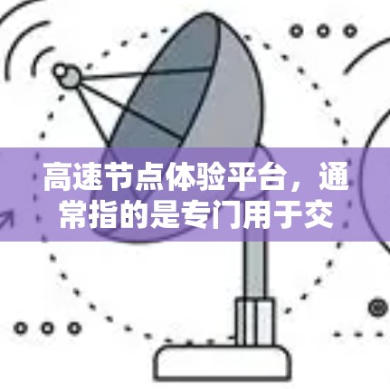 高速节点体验平台，通常指的是专门用于交通出行的体验平台或工具。这些平台可以帮助用户规划路线、获取实时路况、计算车程时间、查看交通信息等。以下是一些常见的高速节点体验平台