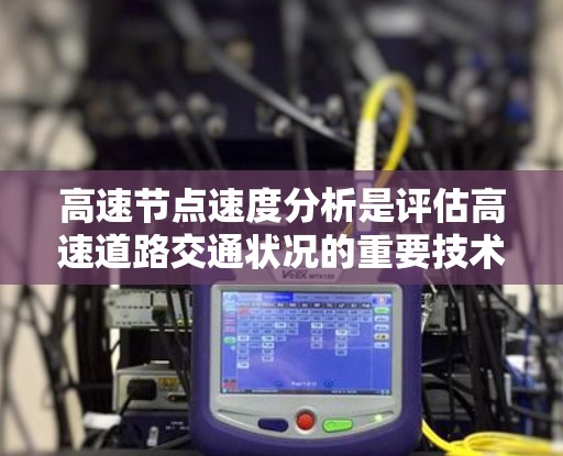 高速节点速度分析是评估高速道路交通状况的重要技术，涉及多个步骤和应用领域。以下是对该技术的详细总结和步骤