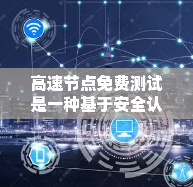 高速节点免费测试是一种基于安全认证和开放访问的网络测试方式，允许用户访问经过验证的网络节点。以下是对高速节点免费测试的系统性总结