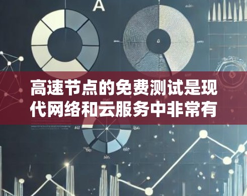 高速节点的免费测试是现代网络和云服务中非常有用的功能，特别是在处理高流量数据时，能够快速验证和优化系统性能。以下是一个结构化的总结