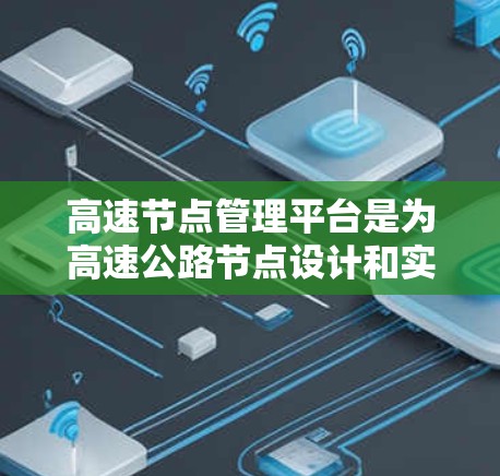 高速节点管理平台是为高速公路节点设计和实施的管理工具，旨在优化交通流量和管理措施。以下是对高速节点管理平台的详细总结