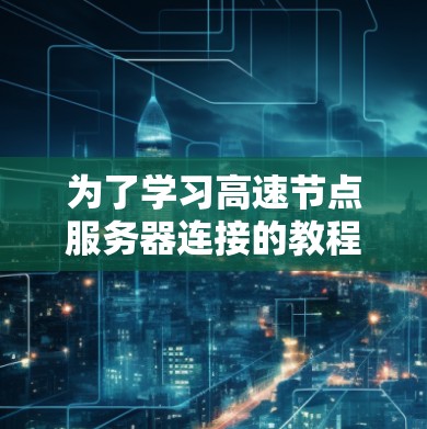 为了学习高速节点服务器连接的教程，以下是一个有条理的步骤指南