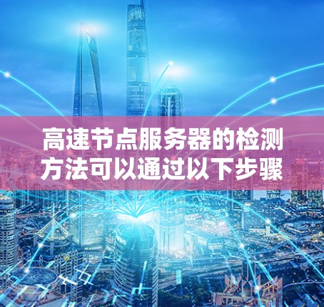 高速节点服务器的检测方法可以通过以下步骤来实现，以确保服务器在处理大量请求时的稳定性和高效性。以下是一些常用的方法