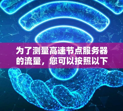 为了测量高速节点服务器的流量，您可以按照以下步骤进行操作