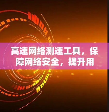 高速网络测速工具，保障网络安全，提升用户体验