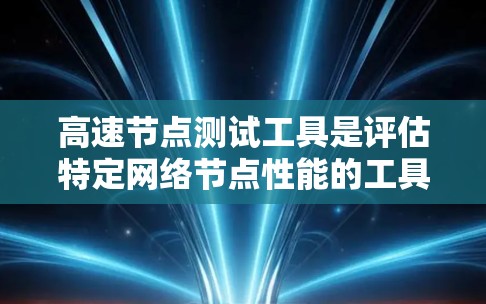 高速节点测试工具是评估特定网络节点性能的工具，涵盖流量分析、网络性能评估等。以下是推荐的工具及其简介