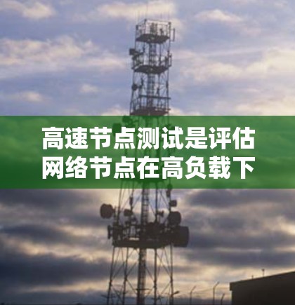 高速节点测试是评估网络节点在高负载下的性能和稳定性的重要方法。以下是对高速节点测试的详细步骤指南