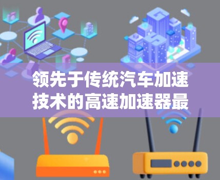 领先于传统汽车加速技术的高速加速器最新版—解析其创新价值与市场潜力