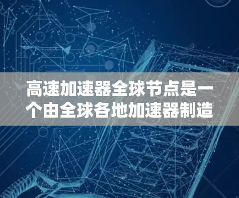高速加速器全球节点是一个由全球各地加速器制造商和加速器技术交易平台中的用户共同组成的网络系统，旨在分享加速器的技术、设计和测试工具，促进全球加速器技术的创新和应用。以下是该网络的主要方面