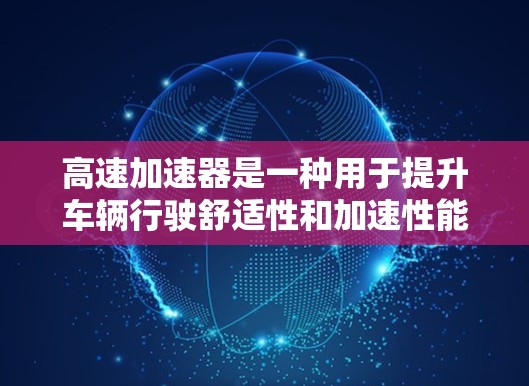 高速加速器是一种用于提升车辆行驶舒适性和加速性能的加速装置。如果你在寻找适合自己的高速加速器，以下是一些常见的品牌和类型，供你参考