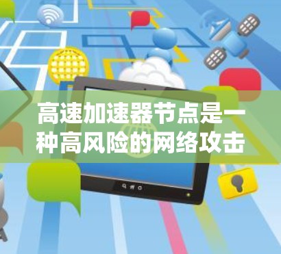 高速加速器节点是一种高风险的网络攻击工具，主要用于执行勒索软件，通过加密文件和网络资源对目标系统进行攻击。以下是关于高速加速器节点的详细分析