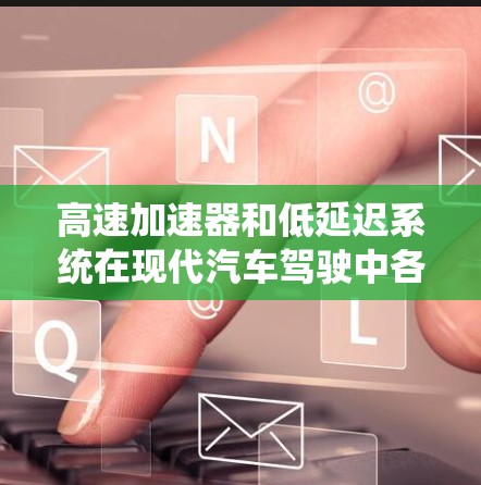 高速加速器和低延迟系统在现代汽车驾驶中各自扮演着不同的关键角色，它们的结合可能带来更优化的驾驶性能。以下是它们的详细解释