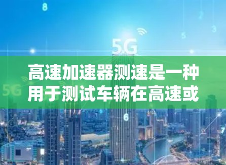 高速加速器测速是一种用于测试车辆在高速或特定条件下的加速性能的装置，通常采用超声波或雷达技术来测量车辆的实际速度。以下是其关键信息