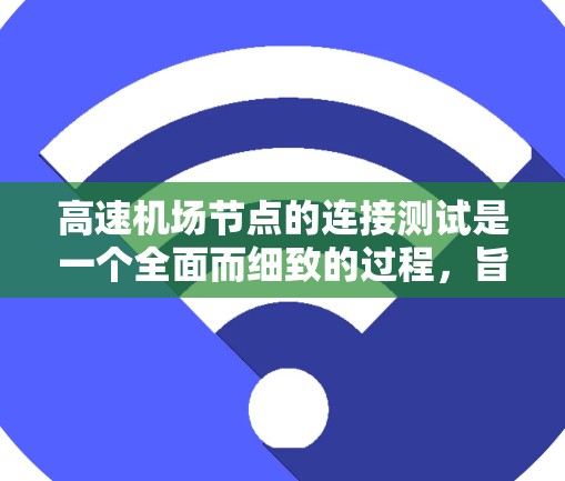高速机场节点的连接测试是一个全面而细致的过程，旨在确保机场节点之间的数据传输和处理正常运行。以下是对高速机场节点连接测试的详细总结