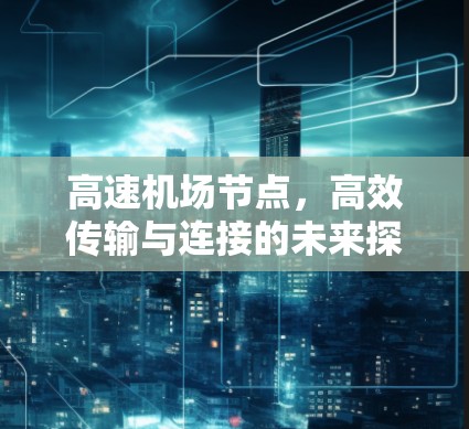 高速机场节点，高效传输与连接的未来探索