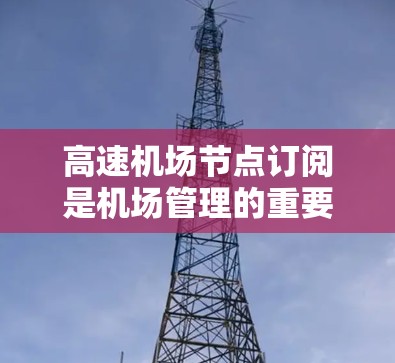 高速机场节点订阅是机场管理的重要功能，用于接收来自机场的订阅信息。订阅配置涉及多个参数，确保订阅内容能够正确处理和更新。以下是对高速机场节点订阅配置方法的详细说明
