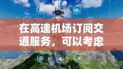 在高速机场订阅交通服务，可以考虑以下几种方式