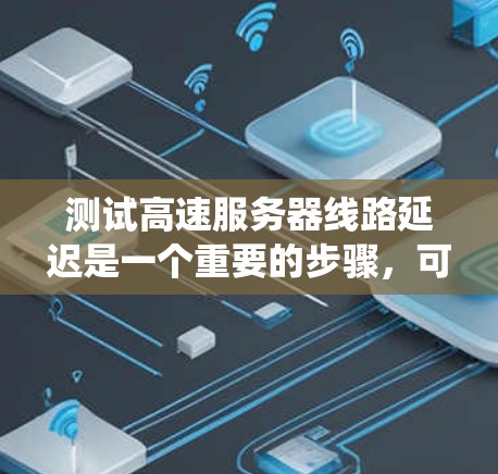 测试高速服务器线路延迟是一个重要的步骤，可以有效评估服务器的网络性能，并帮助优化服务器配置。以下是一个系统化的步骤指南