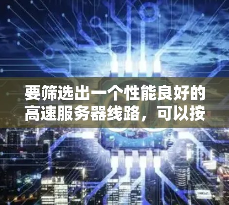 要筛选出一个性能良好的高速服务器线路，可以按照以下步骤进行