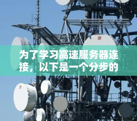 为了学习高速服务器连接,以下是一个分步的指南,结合了理论知识和实际应用 为了学习高速服务器连接,以下是一个分步的指南,结合了理论知识和实际应用