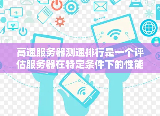 高速服务器测速排行是一个评估服务器在特定条件下的性能指标，主要涉及超时率、响应时间、连接数、负载量、带宽等参数。以下是对高速服务器测速排行的详细分析和建议