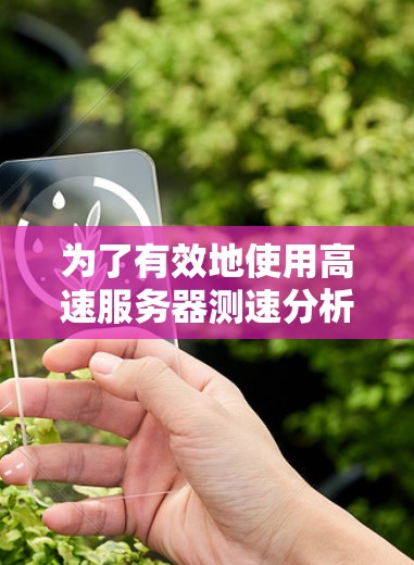 为了有效地使用高速服务器测速分析工具,您可以按照以下步骤进行 为了有效地使用高速服务器测速分析工具,您可以按照以下步骤进行