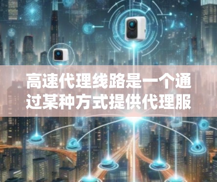 高速代理线路是一个通过某种方式提供代理服务的系统，通常涉及多个组成部分和环节，旨在将用户的需求转化为具体的服务内容。以下是对高速代理线路的详细分析和总结