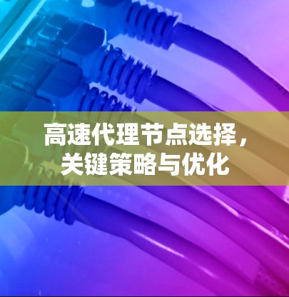 高速代理节点选择，关键策略与优化