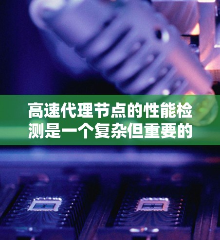 高速代理节点的性能检测是一个复杂但重要的过程，旨在评估其在不同工作负载下的表现。以下是对该问题的详细总结和逐步说明
