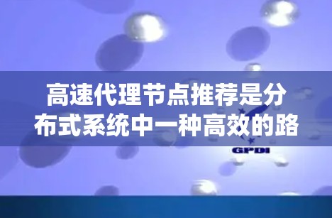 高速代理节点推荐是分布式系统中一种高效的路由管理策略，旨在通过代理节点快速传输数据。以下是对该主题的详细分析和总结
