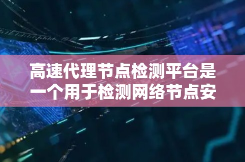 高速代理节点检测平台是一个用于检测网络节点安全状态的工具，支持通过API接口进行网络节点检测，帮助企业确保数据安全。以下是对该平台的详细总结