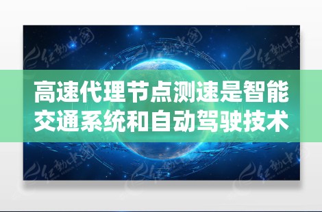 高速代理节点测速是智能交通系统和自动驾驶技术中的一个重要方面，涉及如何测试和优化代理节点以确保其性能和安全。以下是对该主题的详细分析和建议
